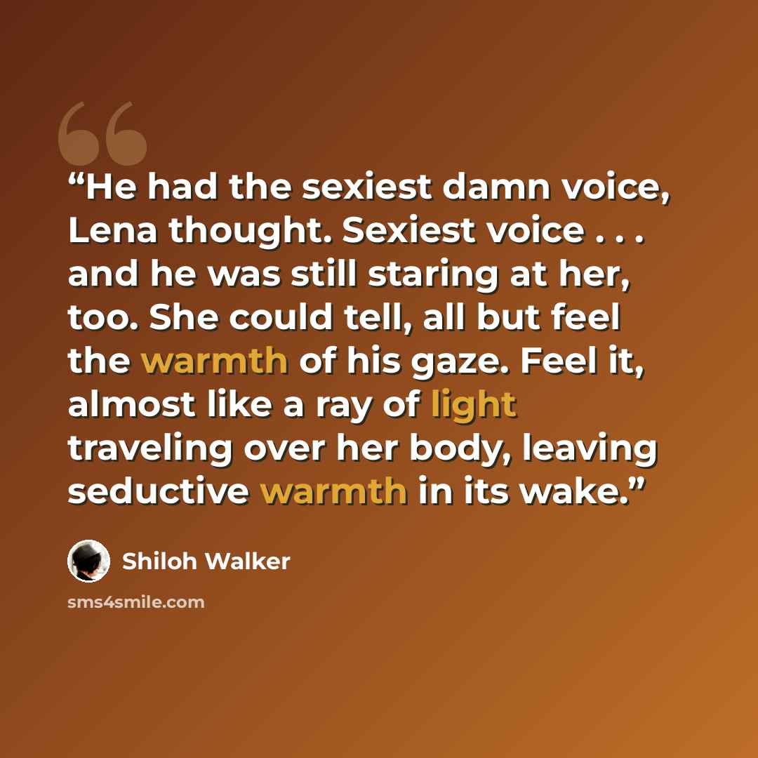 “He had the sexiest damn voice, Lena thought. Sexiest voice . . . and he was still staring at her, too. She could tell, all but feel the warmth of his gaze. Feel it, almost like a ray of light traveling over her body, leaving seductive warmth in its wake.” quote by Shiloh Walker