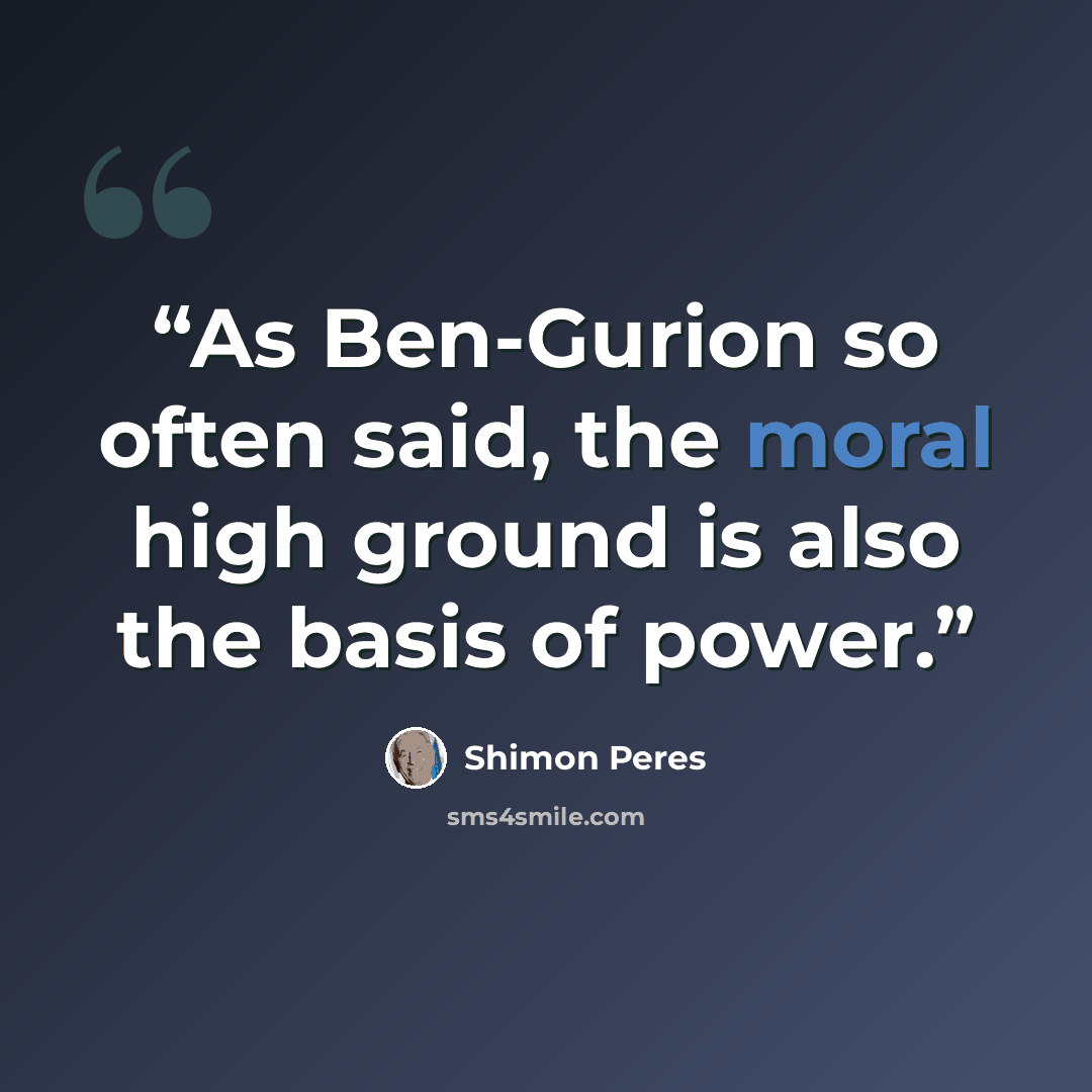 “As Ben-Gurion so often said, the moral high ground is also the basis of power.” quote by Shimon Peres
