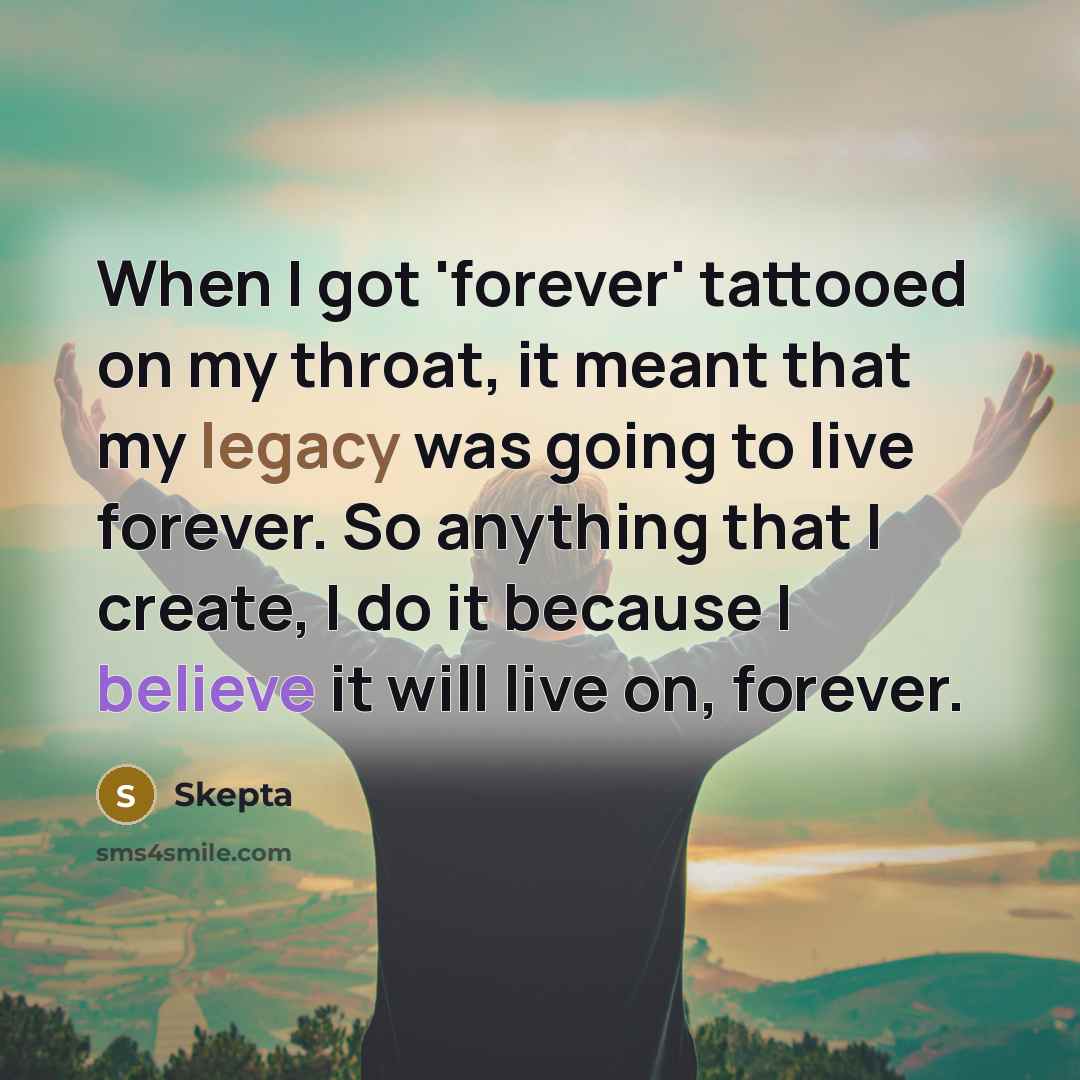 “When I got 'forever' tattooed on my throat, it meant that my legacy was going to live forever. So anything that I create, I do it because I believe it will live on, forever.” quote by Skepta