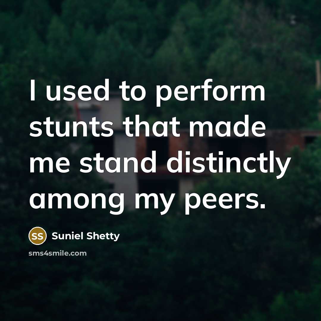 “I used to perform stunts that made me stand distinctly among my peers.” quote by Suniel Shetty