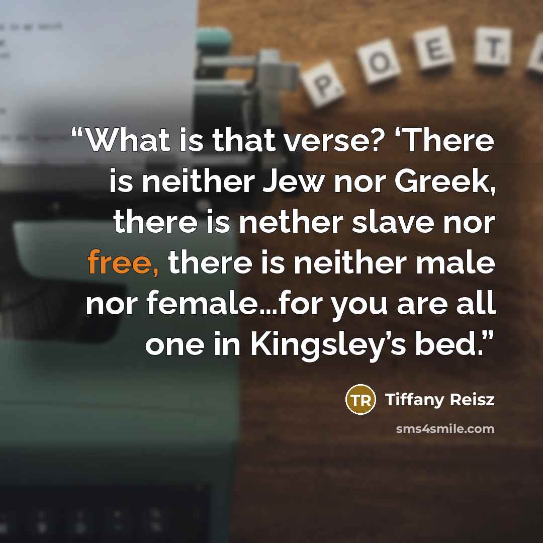 “What is that verse? ‘There is neither Jew nor Greek, there is nether slave nor free, there is neither male nor female…for you are all one in Kingsley’s bed.” quote by Tiffany Reisz