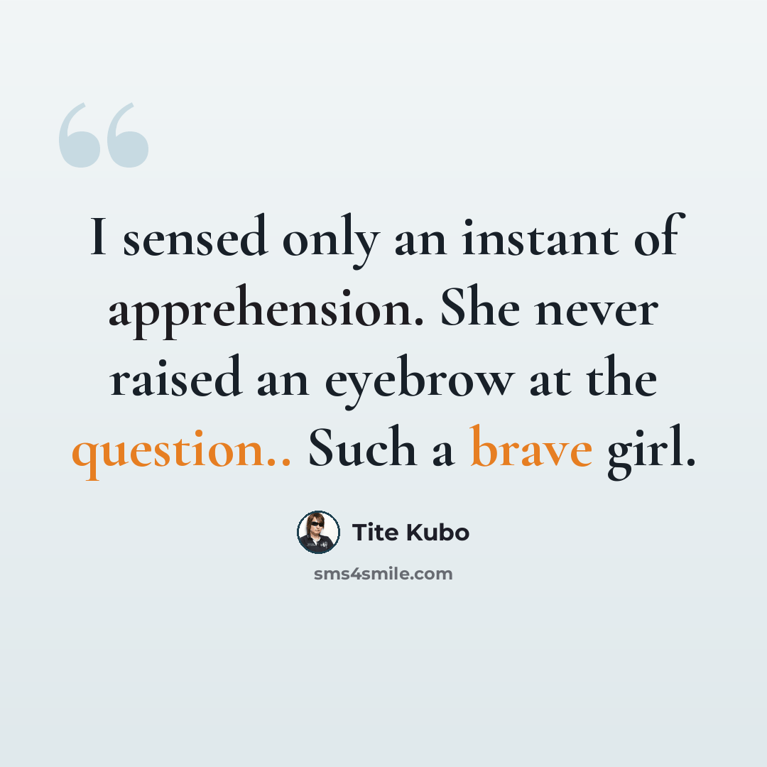 “I sensed only an instant of apprehension. She never raised an eyebrow at the question.. Such a brave girl.” quote by Tite Kubo