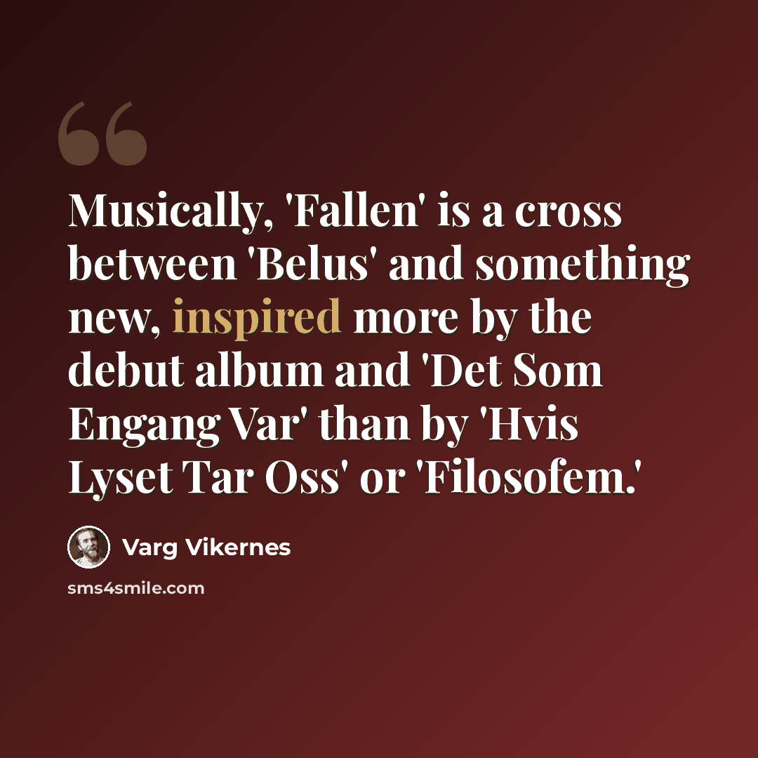 “Musically, 'Fallen' is a cross between 'Belus' and something new, inspired more by the debut album and 'Det Som Engang Var' than by 'Hvis Lyset Tar Oss' or 'Filosofem.'” quote by Varg Vikernes