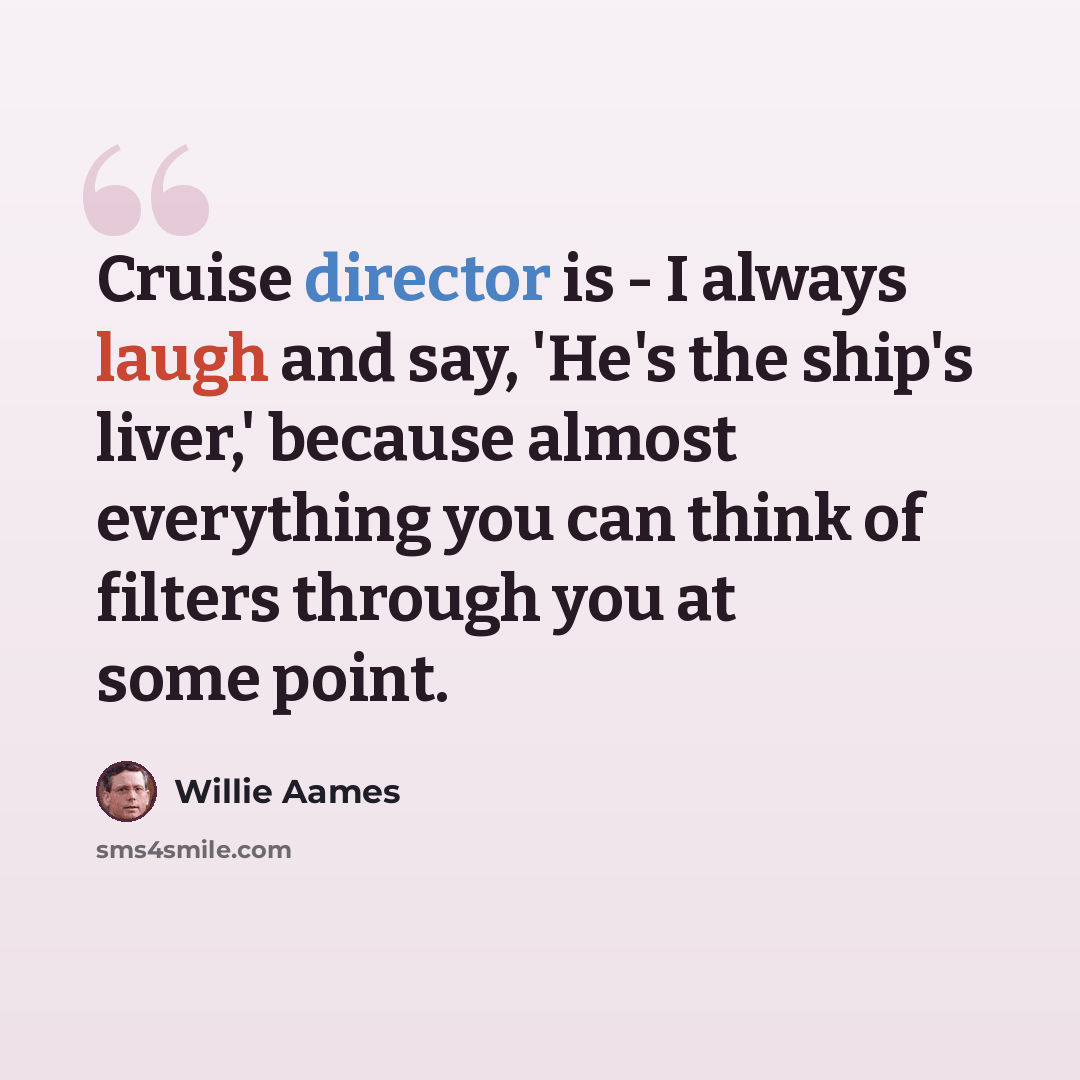 “Cruise director is - I always laugh and say, 'He's the ship's liver,' because almost everything you can think of filters through you at some point.” quote by Willie Aames