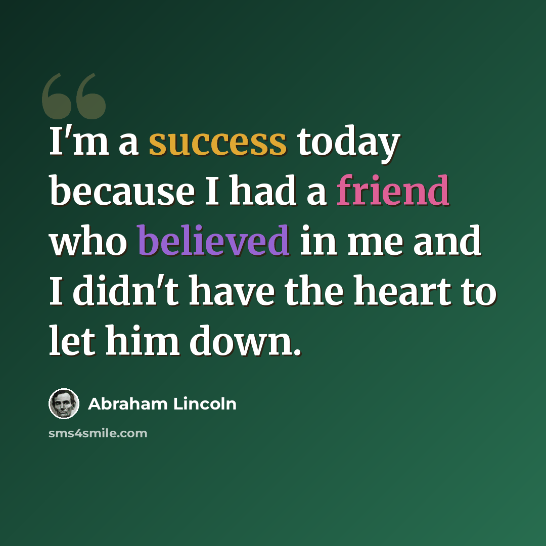“I'm a success today because I had a friend who believed in me and I didn't have the heart to let him down.” quote by Abraham Lincoln