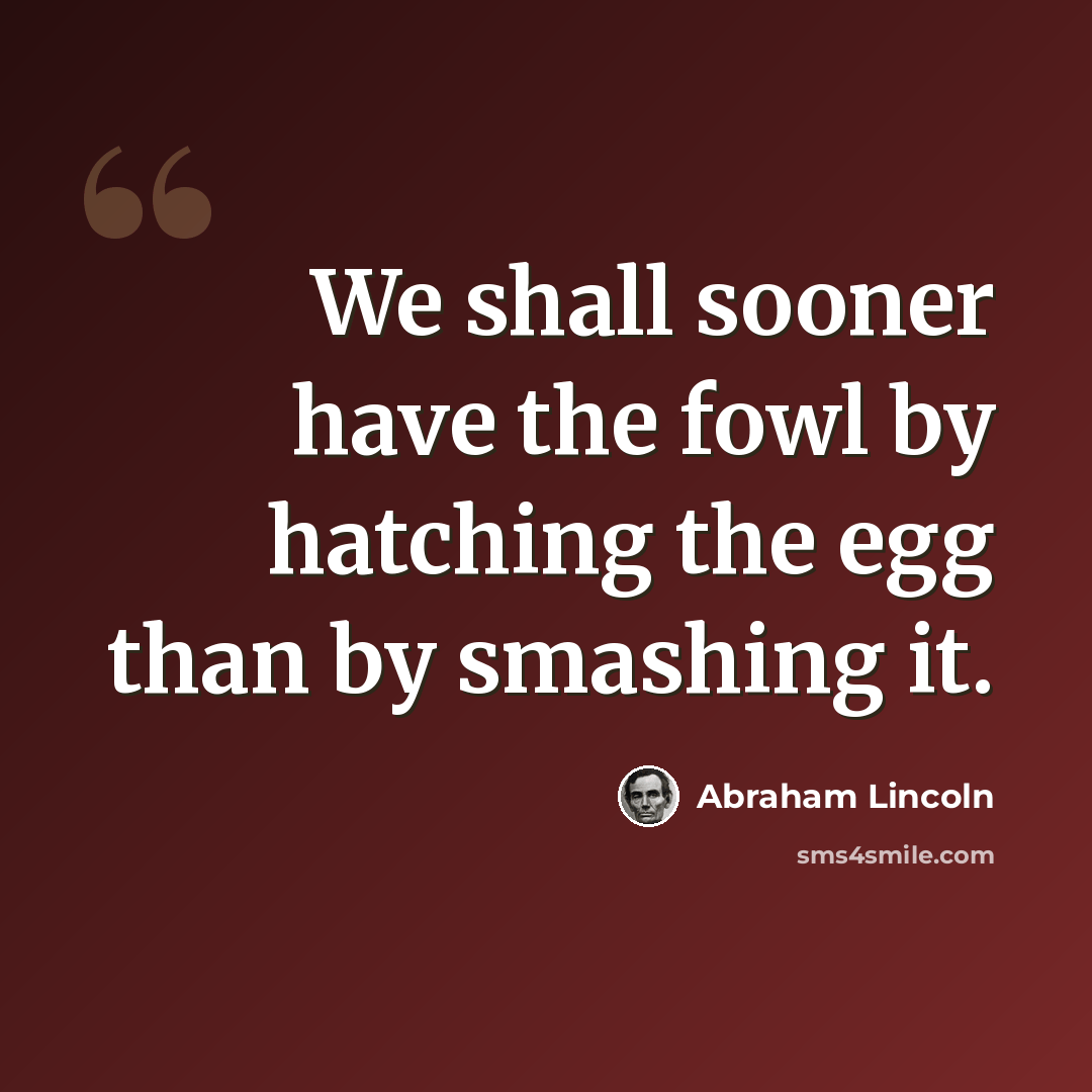 “We shall sooner have the fowl by hatching the egg than by smashing it.” quote by Abraham Lincoln