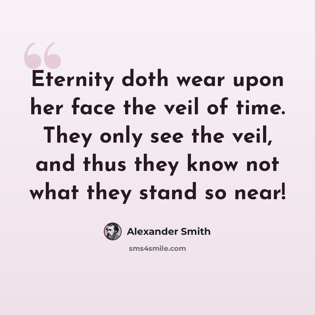 “Eternity doth wear upon her face the veil of time. They only see the veil, and thus they know not what they stand so near!” quote by Alexander Smith