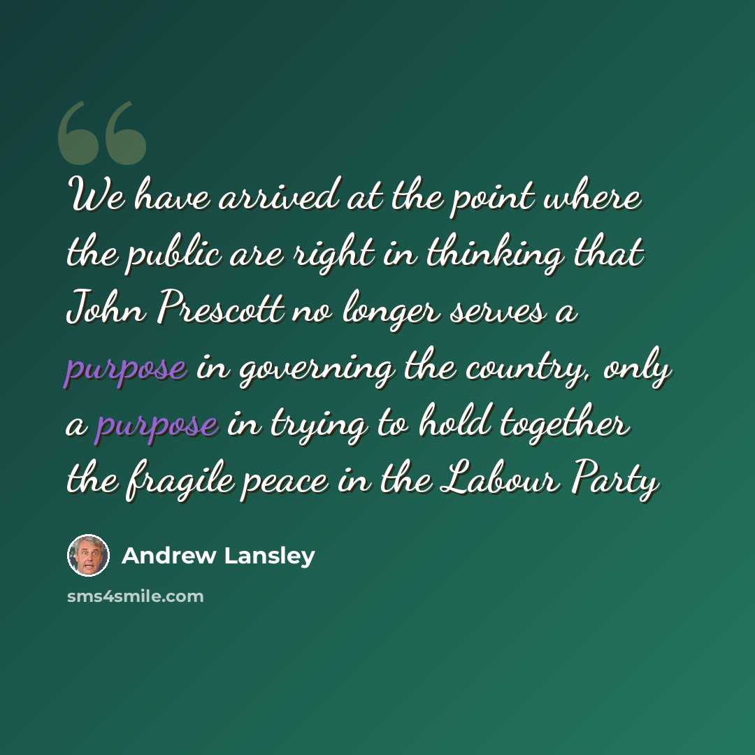 “We have arrived at the point where the public are right in thinking that John Prescott no longer serves a purpose in governing the country, only a purpose in trying to hold together the fragile peace in the Labour Party” quote by Andrew Lansley