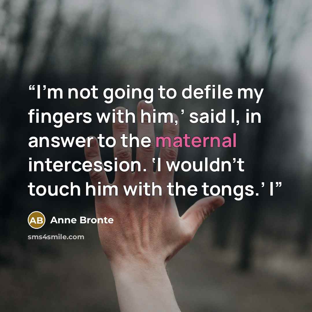 “I’m not going to defile my fingers with him,’ said I, in answer to the maternal intercession. ‘I wouldn’t touch him with the tongs.’ I” quote by Anne Brontë