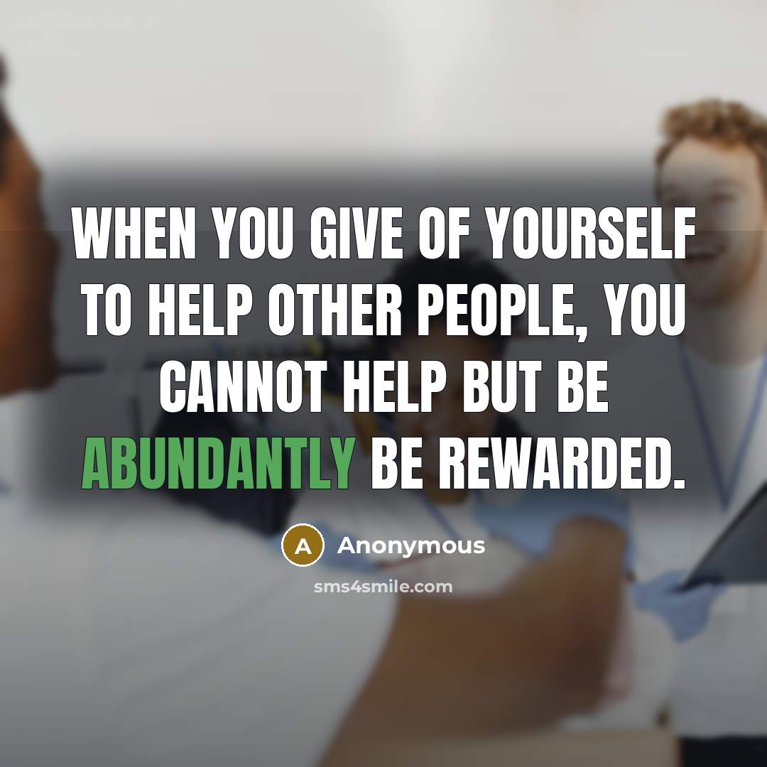“When you give of yourself to help other people, you cannot help but be abundantly be rewarded.” quote by Anonymous