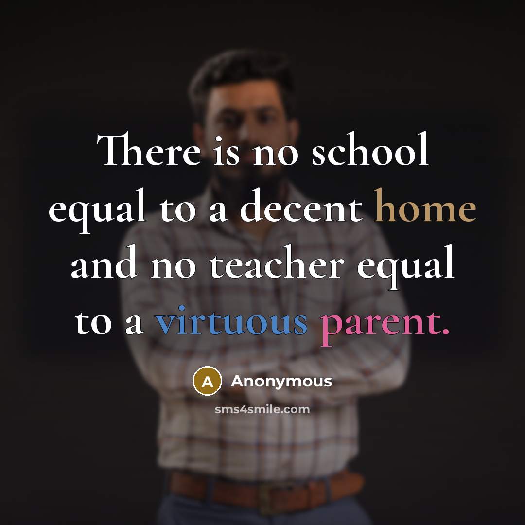 “There is no school equal to a decent home and no teacher equal to a virtuous parent.” quote by Anonymous