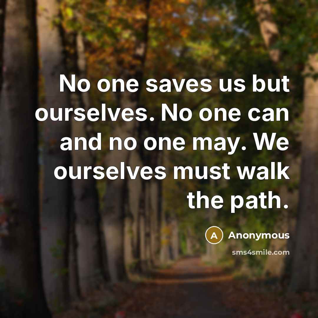 “No one saves us but ourselves. No one can and no one may. We ourselves must walk the path.” quote by Anonymous