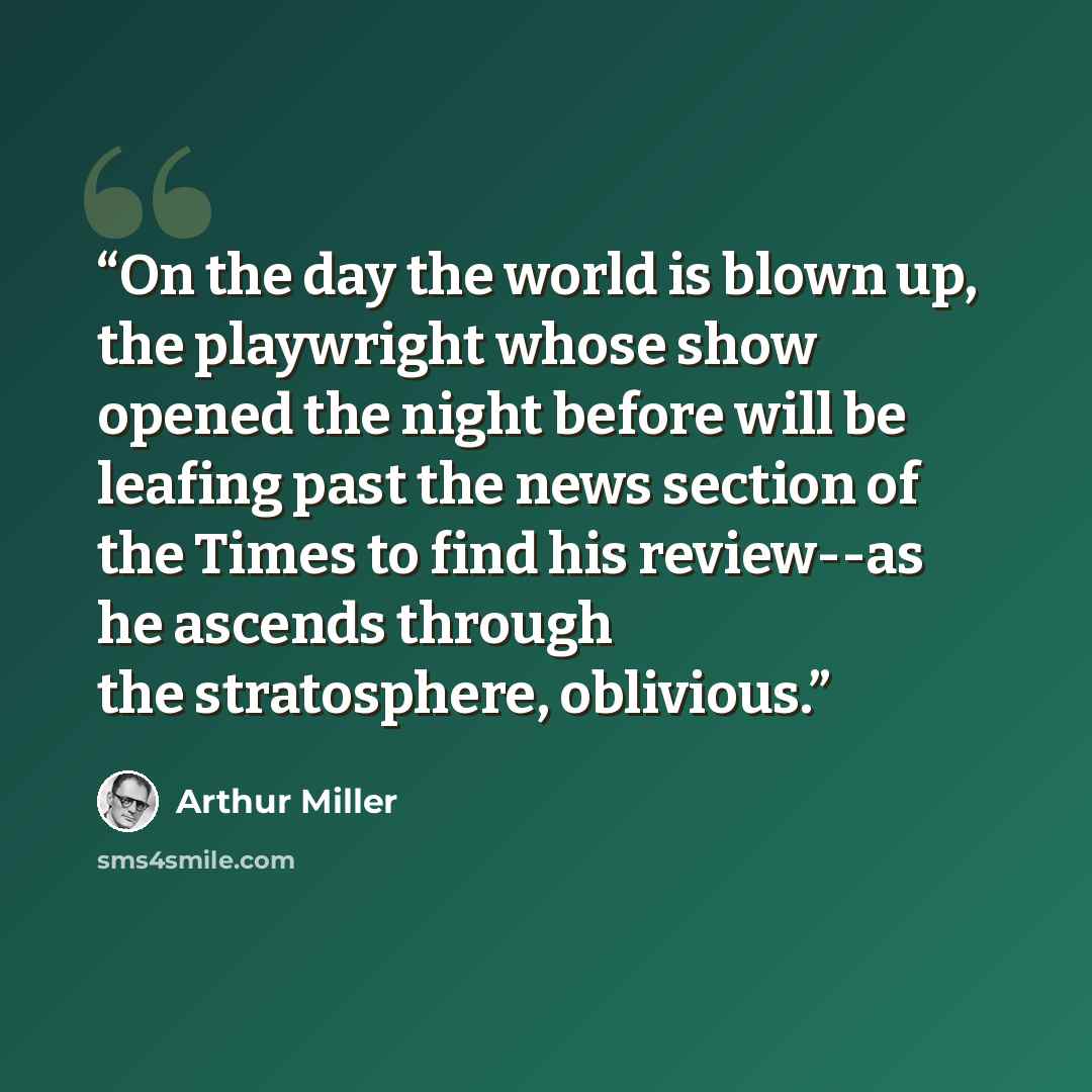 “On the day the world is blown up, the playwright whose show opened the night before will be leafing past the news section of the Times to find his review--as he ascends through the stratosphere, oblivious.” quote by Arthur Miller