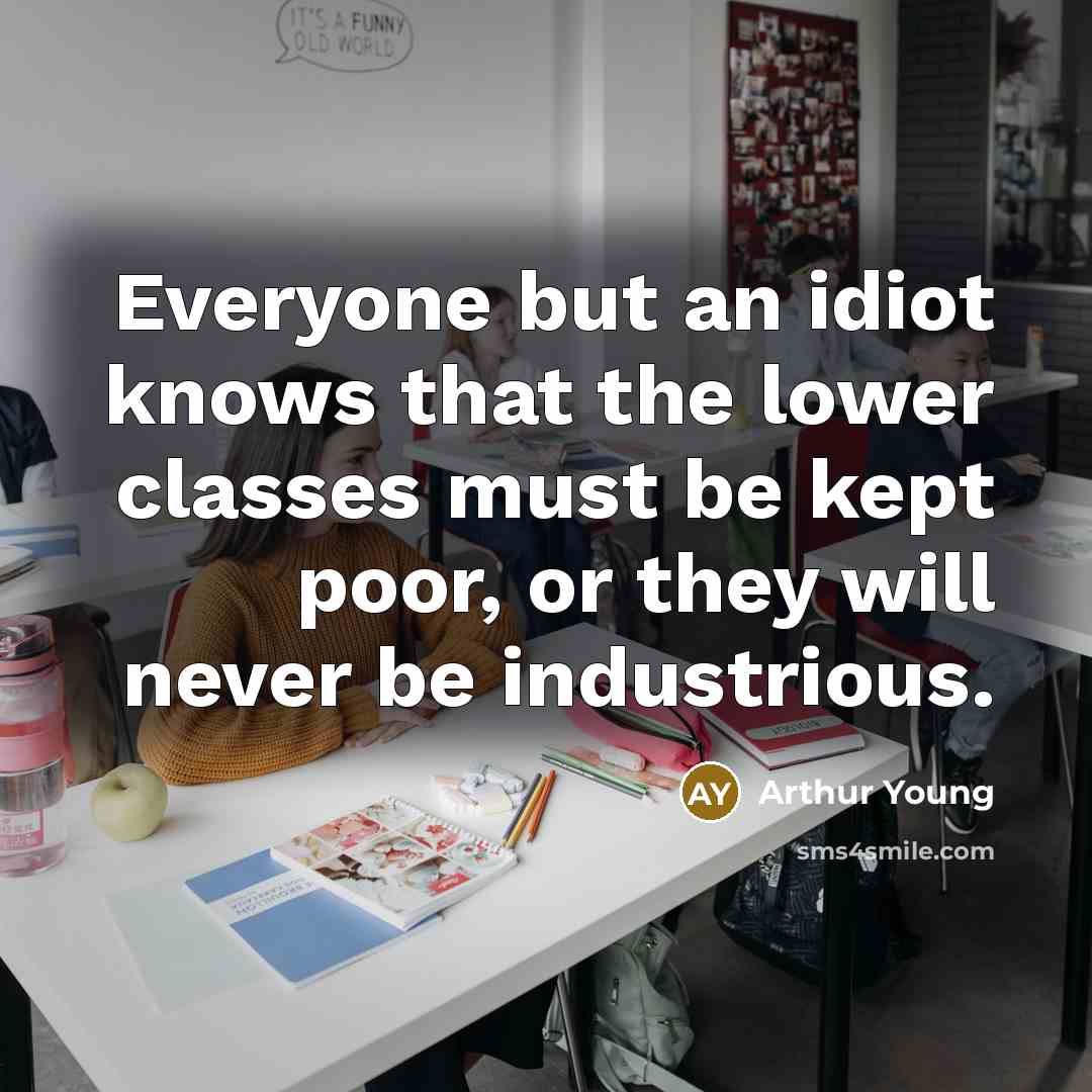 “Everyone but an idiot knows that the lower classes must be kept poor, or they will never be industrious.” quote by Arthur Young