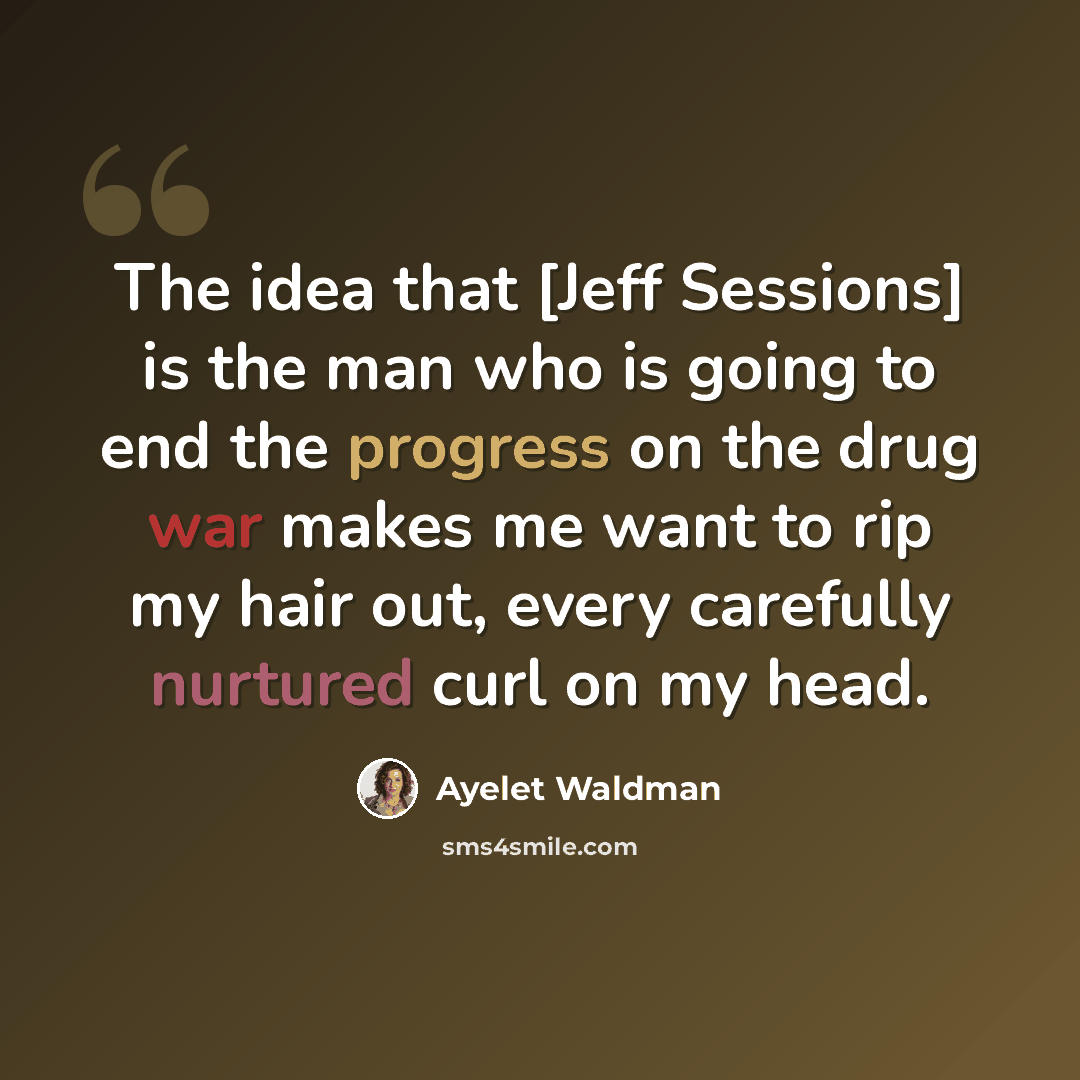 “The idea that [Jeff Sessions] is the man who is going to end the progress on the drug war makes me want to rip my hair out, every carefully nurtured curl on my head.” quote by Ayelet Waldman