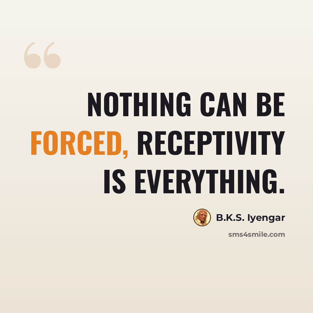 “Nothing can be forced, receptivity is everything.” quote by B.K.S. Iyengar