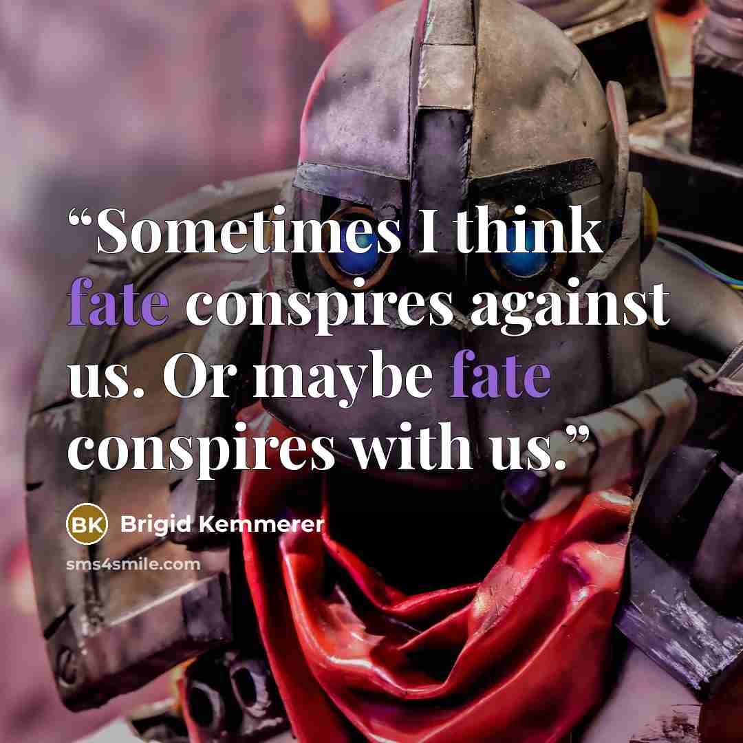 “Sometimes I think fate conspires against us. Or maybe fate conspires with us.” quote by Brigid Kemmerer