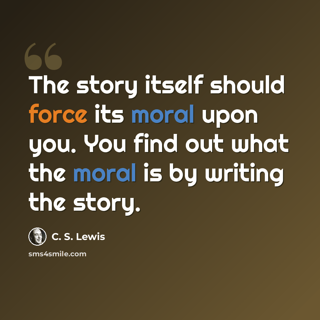 “The story itself should force its moral upon you. You find out what the moral is by writing the story.” quote by C. S. Lewis