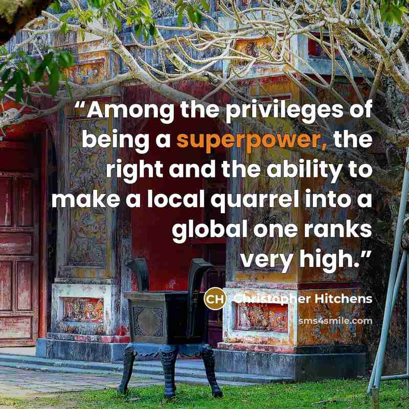 “Among the privileges of being a superpower, the right and the ability to make a local quarrel into a global one ranks very high.” quote by Christopher Hitchens