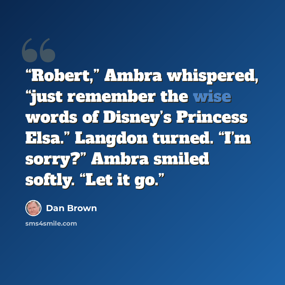 “Robert,” Ambra whispered, “just remember the wise words of Disney’s Princess Elsa.” Langdon turned. “I’m sorry?” Ambra smiled softly. “Let it go.” quote by Dan Brown