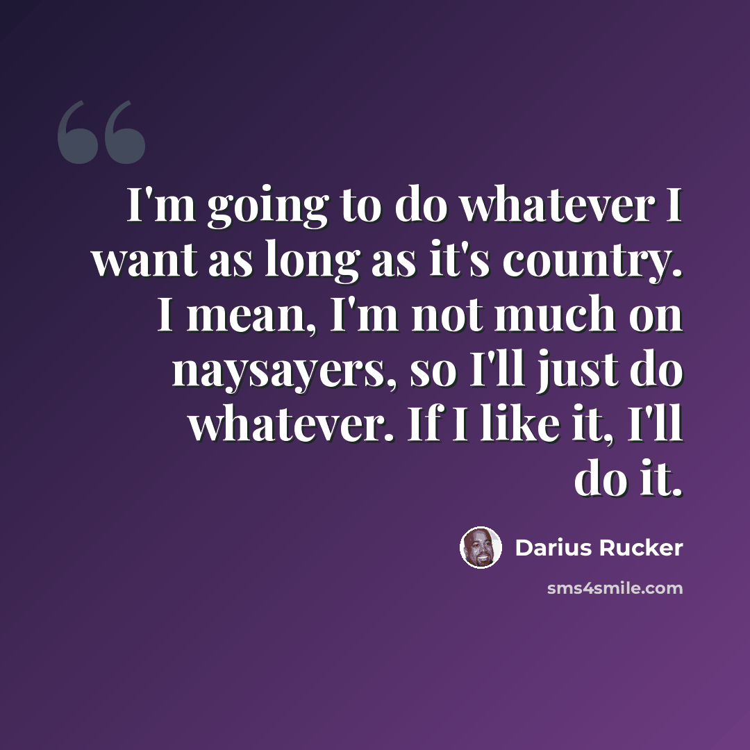 “I'm going to do whatever I want as long as it's country. I mean, I'm not much on naysayers, so I'll just do whatever. If I like it, I'll do it.” quote by Darius Rucker