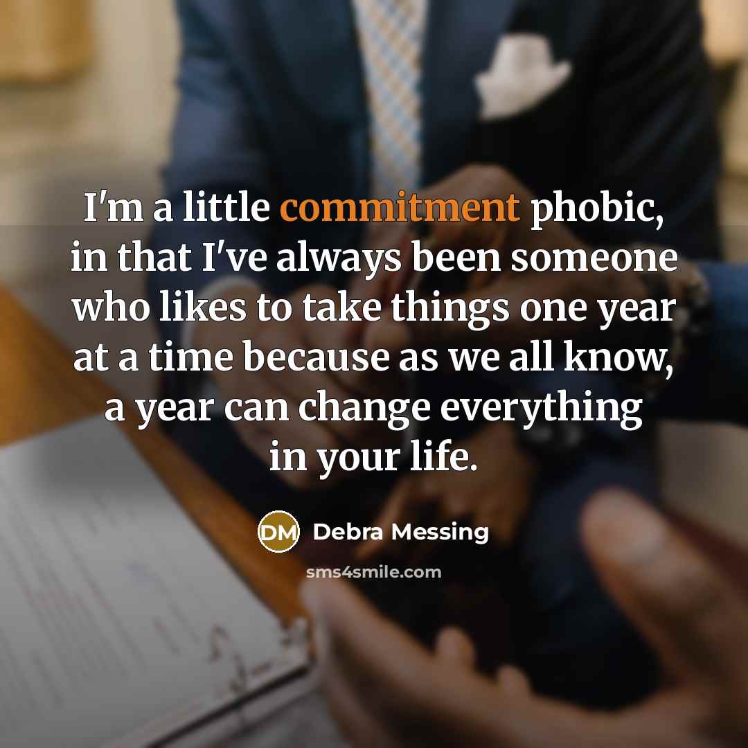 “I'm a little commitment phobic, in that I've always been someone who likes to take things one year at a time because as we all know, a year can change everything in your life.” quote by Debra Messing