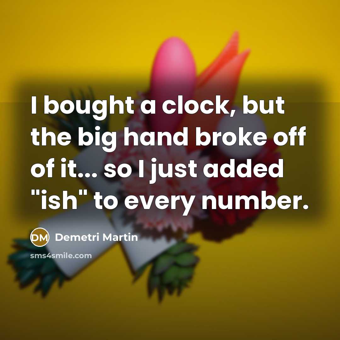 “I bought a clock, but the big hand broke off of it... so I just added "ish" to every number.” quote by Demetri Martin