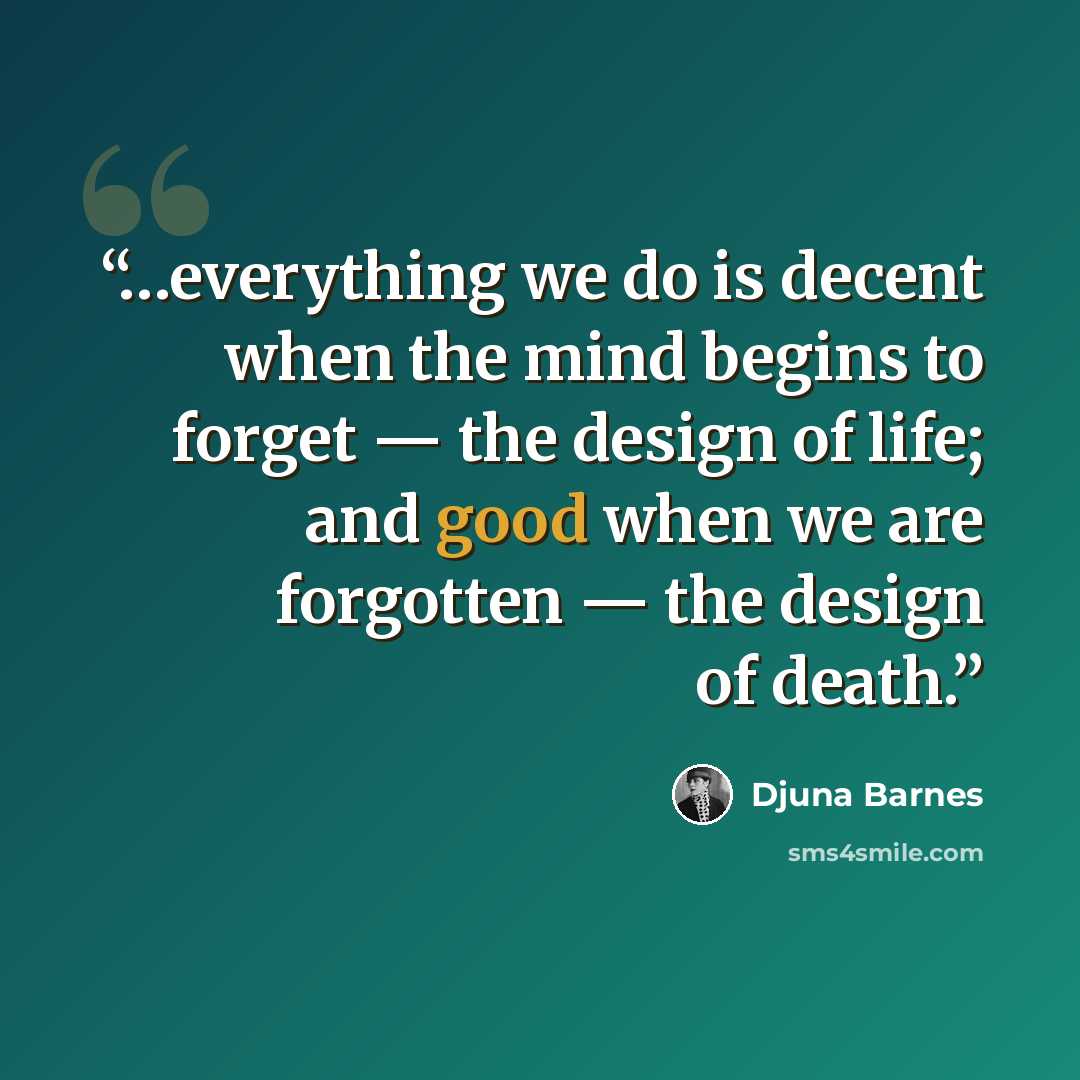 “…everything we do is decent when the mind begins to forget — the design of life; and good when we are forgotten — the design of death.” quote by Djuna Barnes