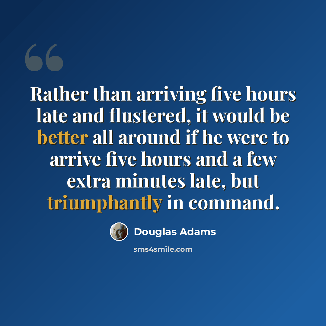 “Rather than arriving five hours late and flustered, it would be better all around if he were to arrive five hours and a few extra minutes late, but triumphantly in command.” quote by Douglas Adams