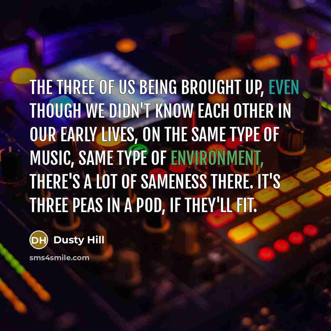 “The three of us being brought up, even though we didn't know each other in our early lives, on the same type of music, same type of environment, there's a lot of sameness there. It's three peas in a pod, if they'll fit.” quote by Dusty Hill