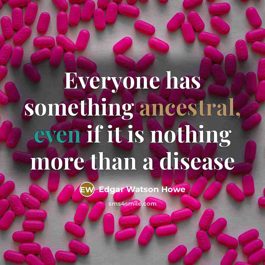 “Everyone has something ancestral, even if it is nothing more than a disease” quote by Edgar Watson Howe
