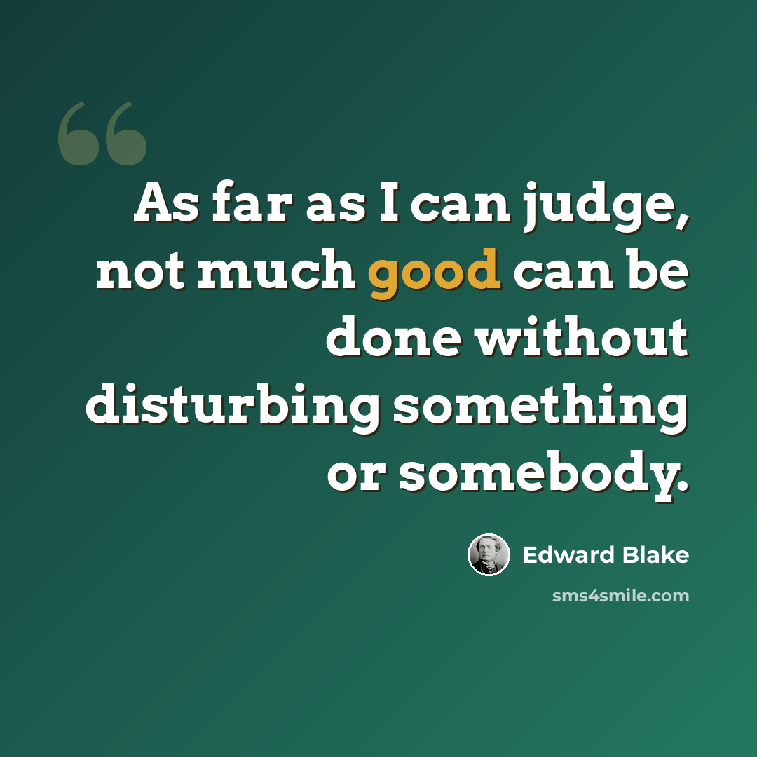 “As far as I can judge, not much good can be done without disturbing something or somebody.” quote by Edward Blake