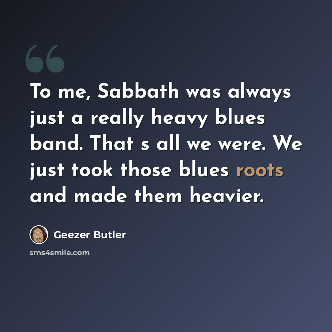 “To me, Sabbath was always just a really heavy blues band. That s all we were. We just took those blues roots and made them heavier.” quote by Geezer Butler