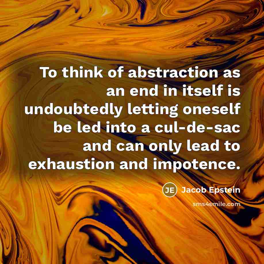 “To think of abstraction as an end in itself is undoubtedly letting oneself be led into a cul-de-sac and can only lead to exhaustion and impotence.” quote by Jacob Epstein