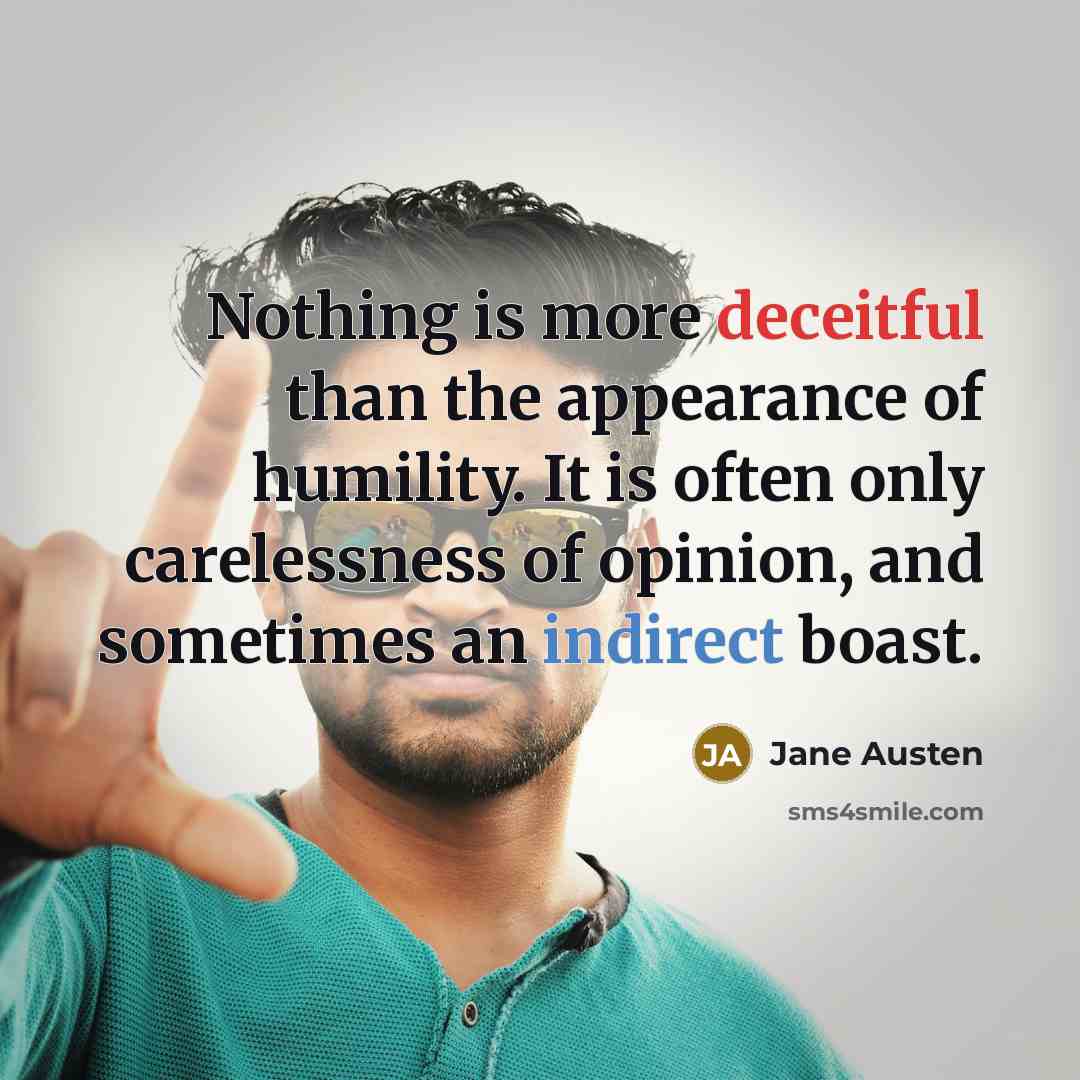 “Nothing is more deceitful than the appearance of humility. It is often only carelessness of opinion, and sometimes an indirect boast.” quote by Jane Austen