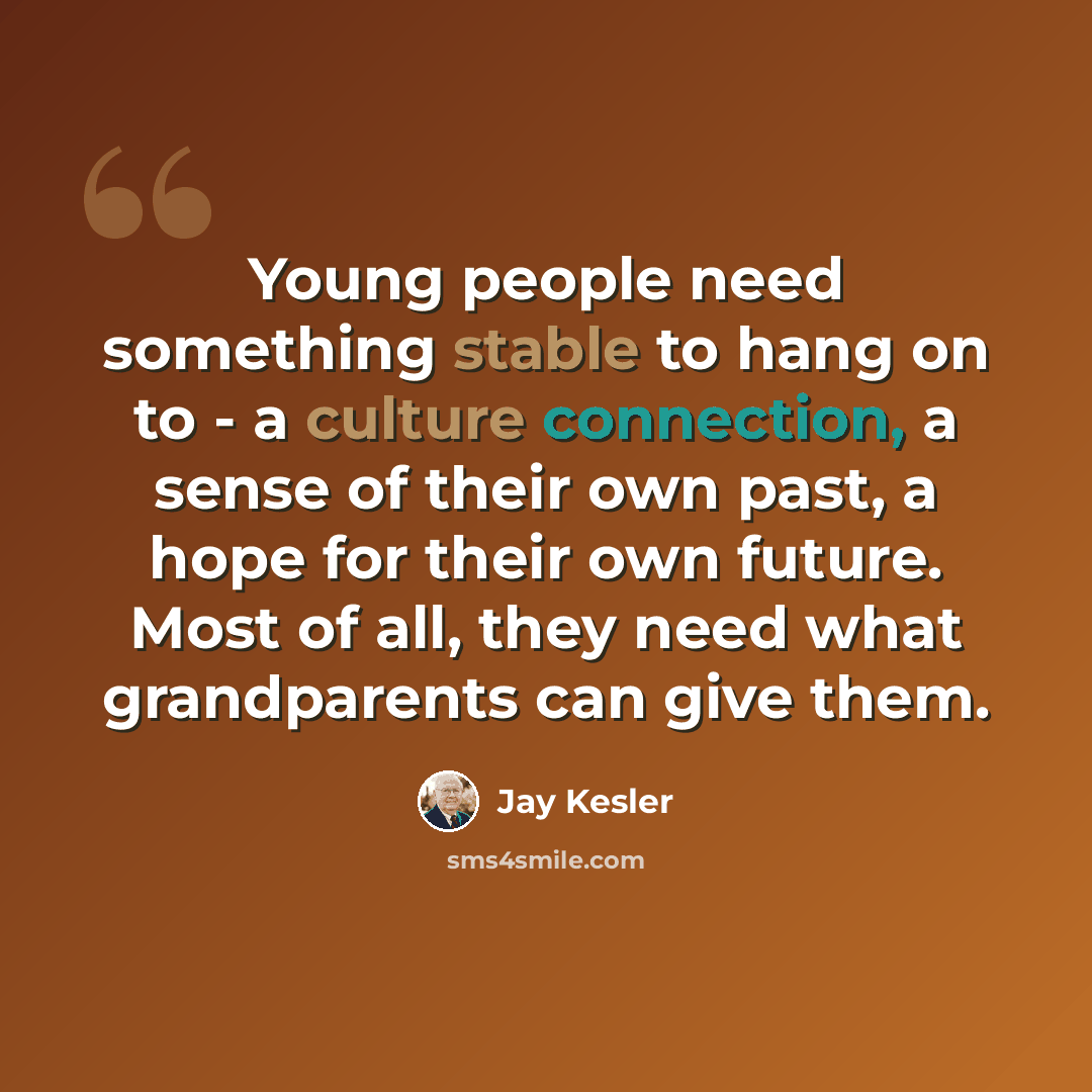 “Young people need something stable to hang on to - a culture connection, a sense of their own past, a hope for their own future. Most of all, they need what grandparents can give them.” quote by Jay Kesler