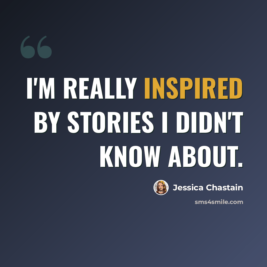 “I'm really inspired by stories I didn't know about.” quote by Jessica Chastain