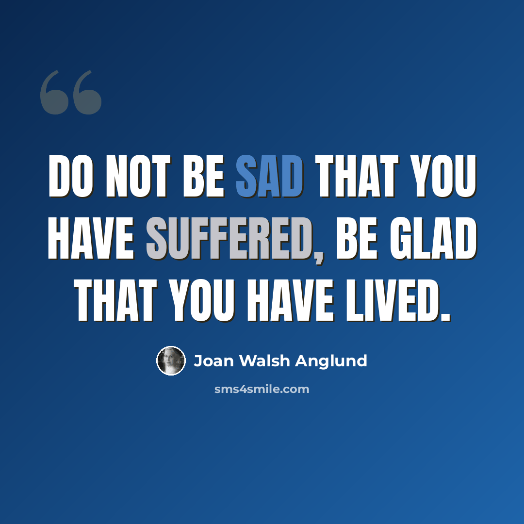 “Do not be sad that you have suffered, be glad that you have lived.” quote by Joan Walsh Anglund