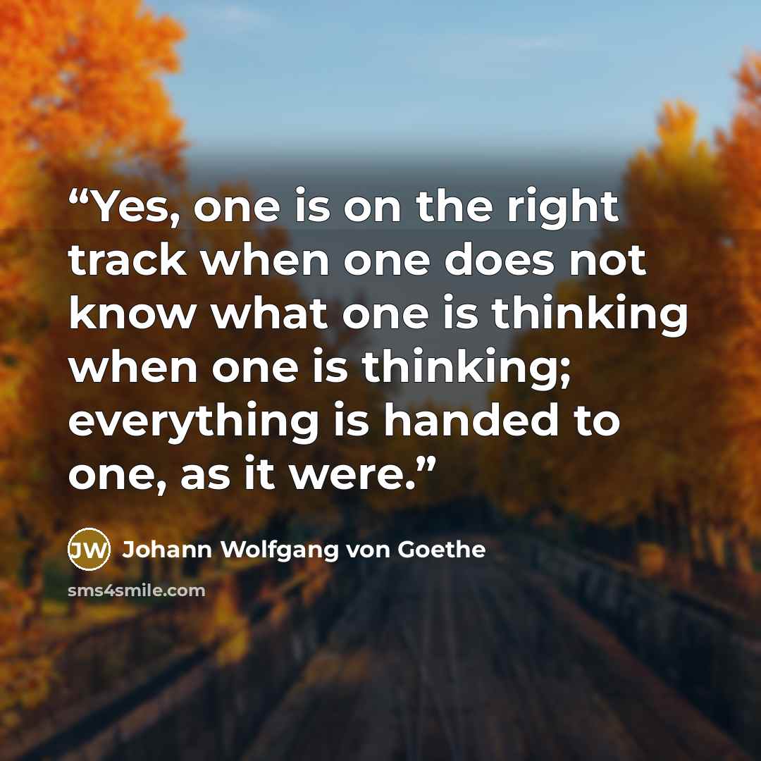 “Yes, one is on the right track when one does not know what one is thinking when one is thinking; everything is handed to one, as it were.” quote by Johann Wolfgang von Goethe