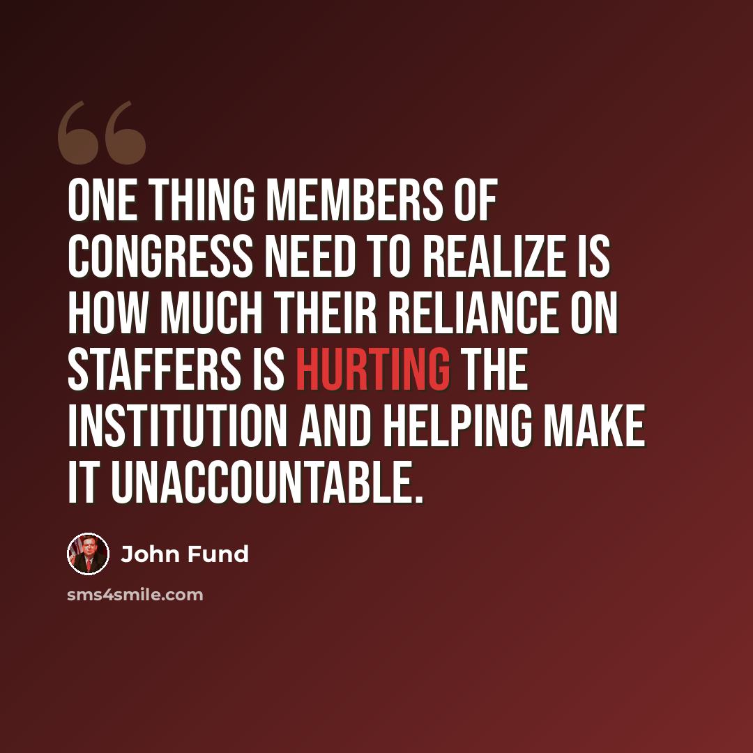 “One thing members of Congress need to realize is how much their reliance on staffers is hurting the institution and helping make it unaccountable.” quote by John Fund