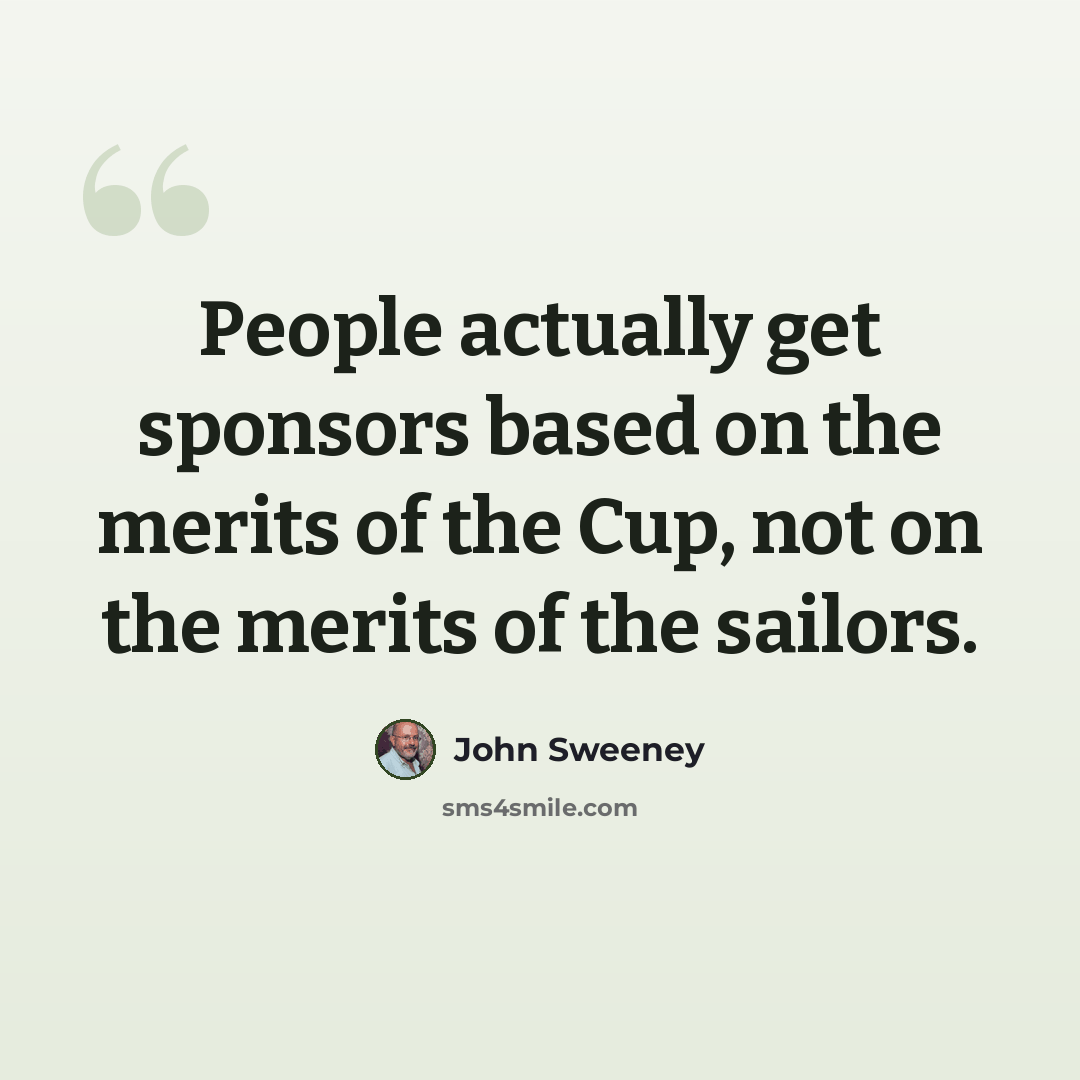 “People actually get sponsors based on the merits of the Cup, not on the merits of the sailors.” quote by John Sweeney