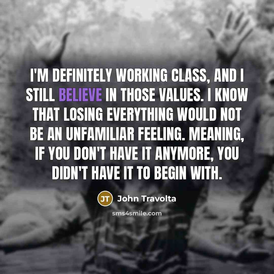 “I'm definitely working class, and I still believe in those values. I know that losing everything would not be an unfamiliar feeling. Meaning, if you don't have it anymore, you didn't have it to begin with.” quote by John Travolta