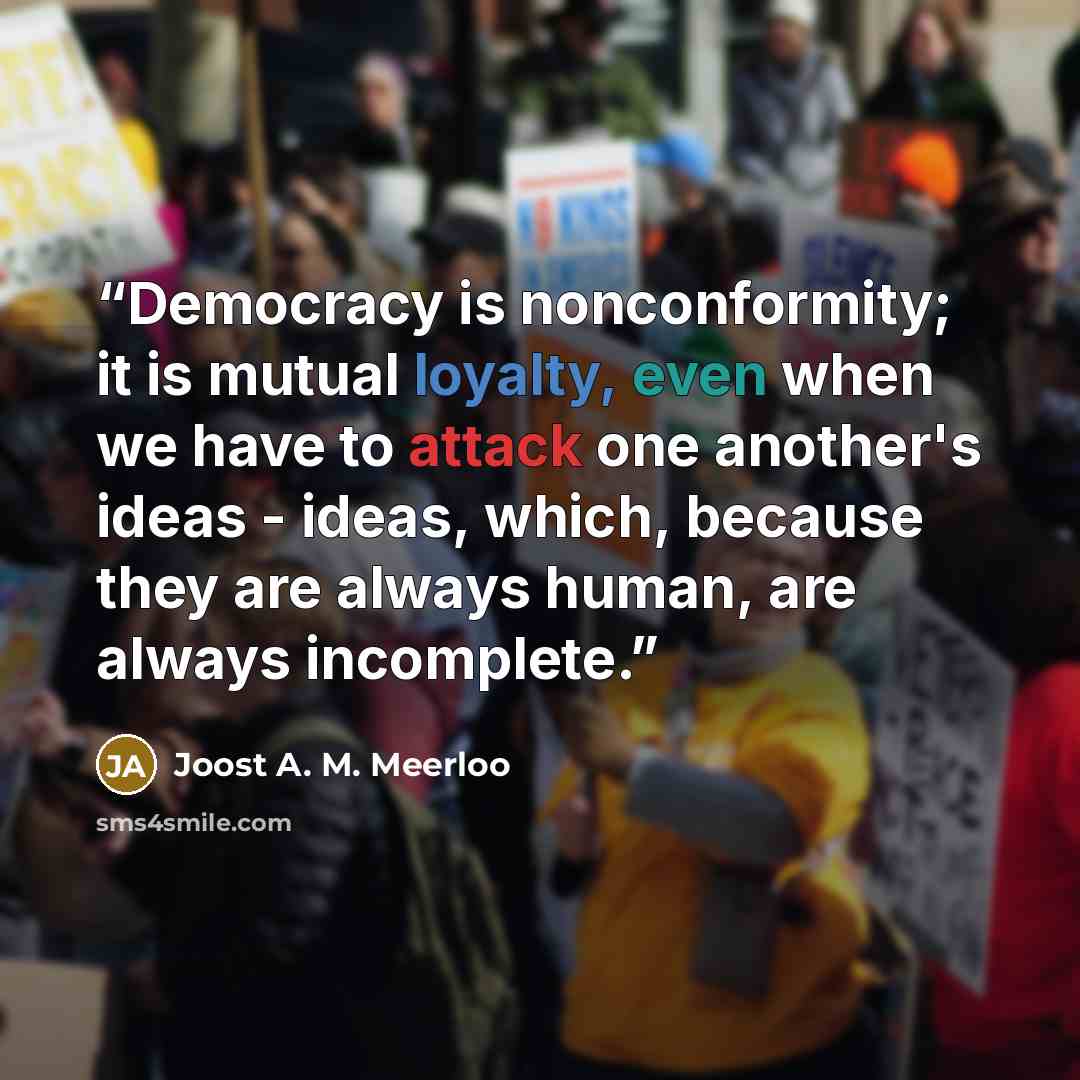 “Democracy is nonconformity; it is mutual loyalty, even when we have to attack one another's ideas - ideas, which, because they are always human, are always incomplete.” quote by Joost A. M. Meerloo