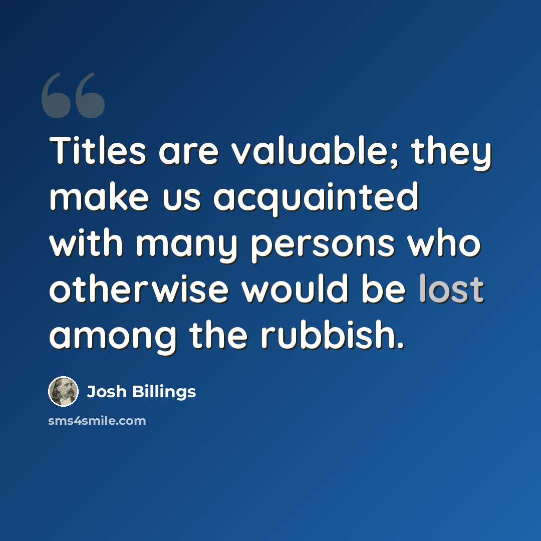 “Titles are valuable; they make us acquainted with many persons who otherwise would be lost among the rubbish.” quote by Josh Billings
