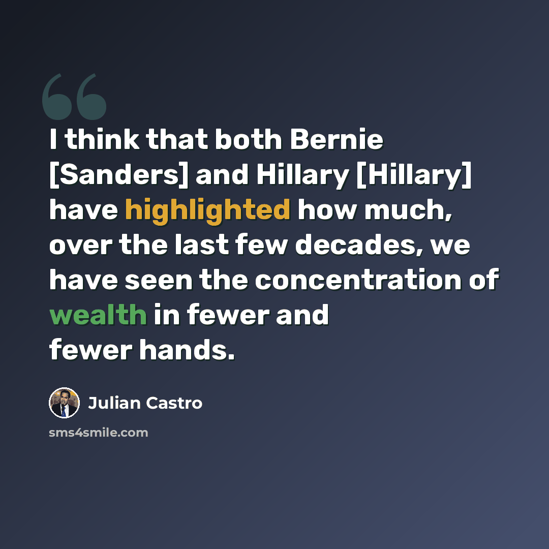 “I think that both Bernie [Sanders] and Hillary [Hillary] have highlighted how much, over the last few decades, we have seen the concentration of wealth in fewer and fewer hands.” quote by Julian Castro