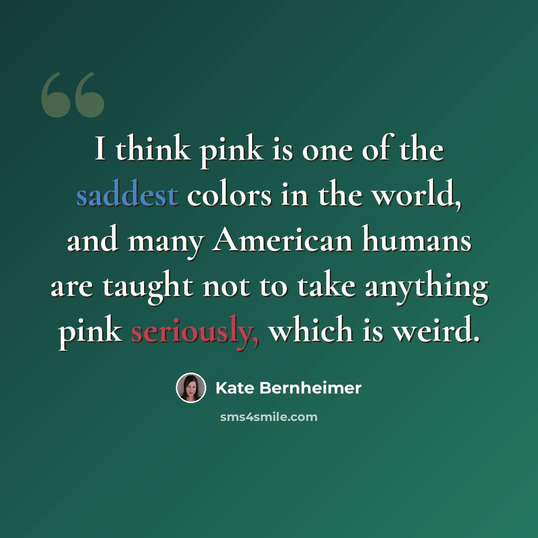 “I think pink is one of the saddest colors in the world, and many American humans are taught not to take anything pink seriously, which is weird.” quote by Kate Bernheimer