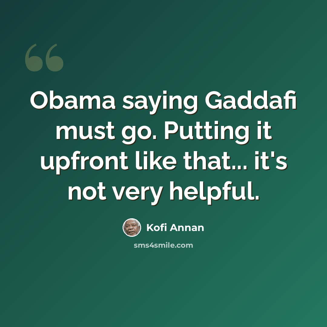 “Obama saying Gaddafi must go. Putting it upfront like that... it's not very helpful.” quote by Kofi Annan