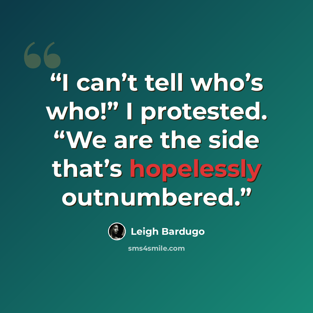 “I can’t tell who’s who!” I protested. “We are the side that’s hopelessly outnumbered.” quote by Leigh Bardugo