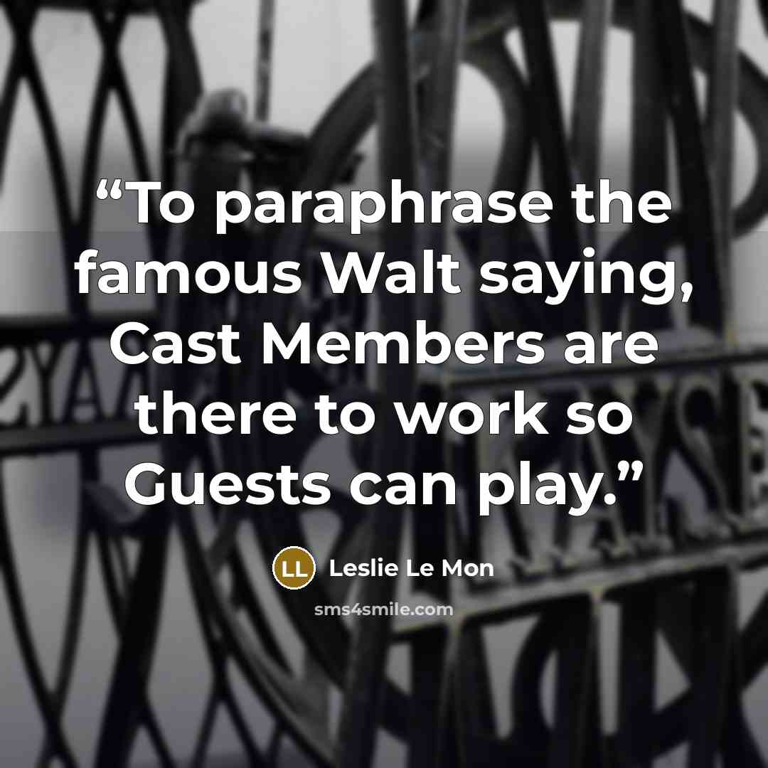 “To paraphrase the famous Walt saying, Cast Members are there to work so Guests can play.” quote by Leslie Le Mon