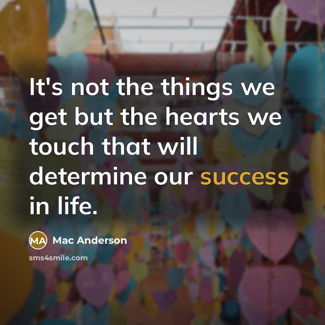 “It's not the things we get but the hearts we touch that will determine our success in life.” quote by Mac Anderson